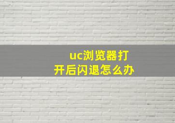 uc浏览器打开后闪退怎么办