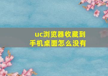 uc浏览器收藏到手机桌面怎么没有