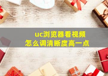 uc浏览器看视频怎么调清晰度高一点