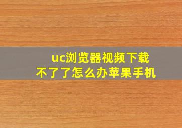 uc浏览器视频下载不了了怎么办苹果手机