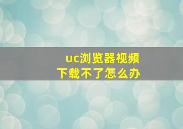 uc浏览器视频下载不了怎么办