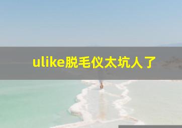 ulike脱毛仪太坑人了