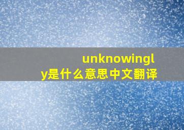 unknowingly是什么意思中文翻译