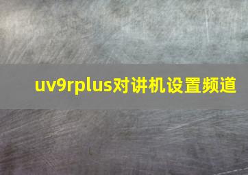 uv9rplus对讲机设置频道