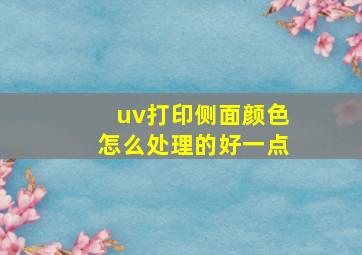 uv打印侧面颜色怎么处理的好一点