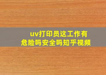 uv打印员这工作有危险吗安全吗知乎视频