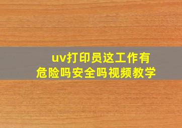 uv打印员这工作有危险吗安全吗视频教学