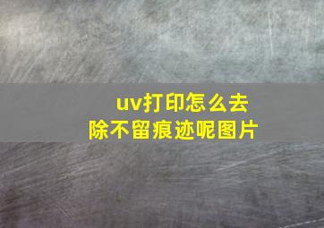 uv打印怎么去除不留痕迹呢图片