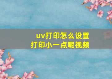 uv打印怎么设置打印小一点呢视频