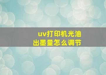 uv打印机光油出墨量怎么调节