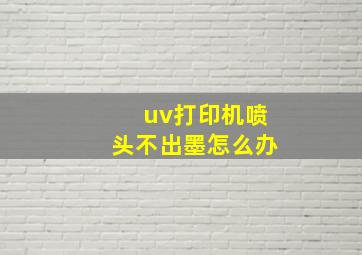 uv打印机喷头不出墨怎么办