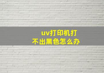 uv打印机打不出黑色怎么办