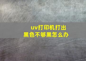 uv打印机打出黑色不够黑怎么办