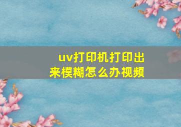 uv打印机打印出来模糊怎么办视频