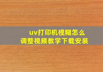 uv打印机模糊怎么调整视频教学下载安装