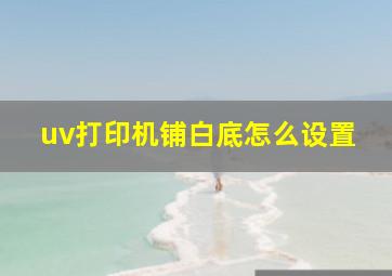 uv打印机铺白底怎么设置