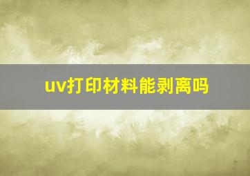 uv打印材料能剥离吗