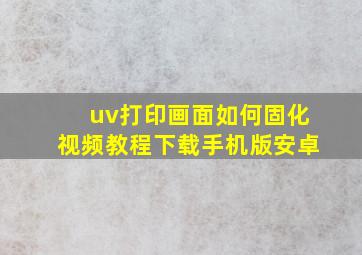 uv打印画面如何固化视频教程下载手机版安卓