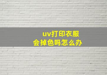 uv打印衣服会掉色吗怎么办