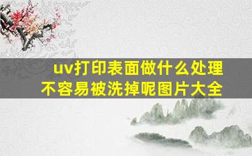 uv打印表面做什么处理不容易被洗掉呢图片大全