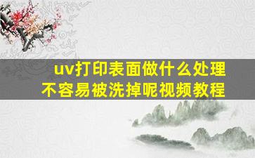 uv打印表面做什么处理不容易被洗掉呢视频教程