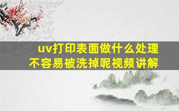 uv打印表面做什么处理不容易被洗掉呢视频讲解