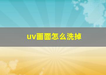 uv画面怎么洗掉