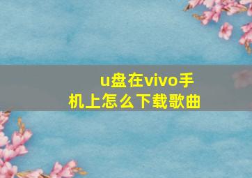 u盘在vivo手机上怎么下载歌曲