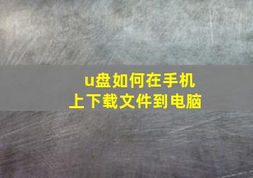 u盘如何在手机上下载文件到电脑