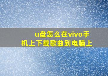 u盘怎么在vivo手机上下载歌曲到电脑上