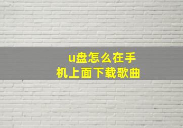 u盘怎么在手机上面下载歌曲