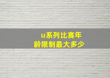 u系列比赛年龄限制最大多少