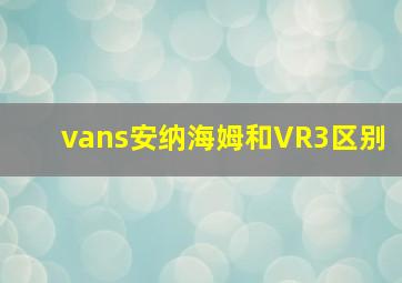 vans安纳海姆和VR3区别