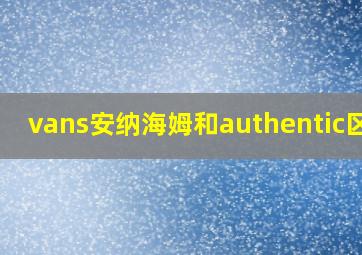 vans安纳海姆和authentic区别