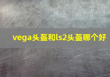 vega头盔和ls2头盔哪个好