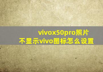 vivox50pro照片不显示vivo图标怎么设置