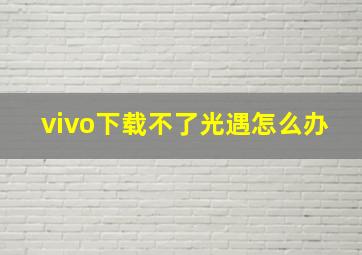 vivo下载不了光遇怎么办