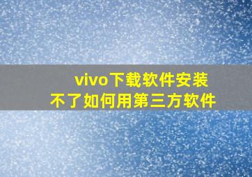 vivo下载软件安装不了如何用第三方软件