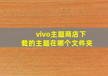 vivo主题商店下载的主题在哪个文件夹