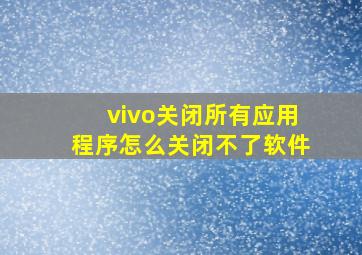 vivo关闭所有应用程序怎么关闭不了软件