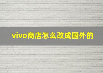 vivo商店怎么改成国外的