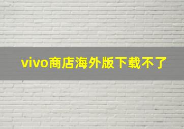 vivo商店海外版下载不了