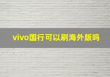 vivo国行可以刷海外版吗