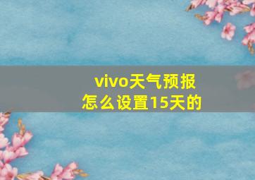 vivo天气预报怎么设置15天的