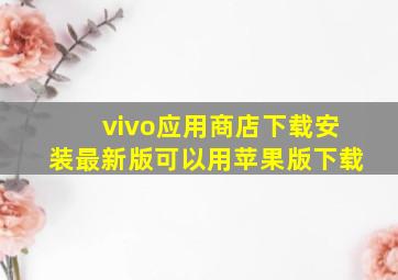 vivo应用商店下载安装最新版可以用苹果版下载