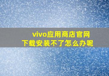 vivo应用商店官网下载安装不了怎么办呢