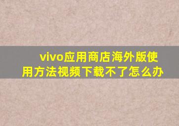 vivo应用商店海外版使用方法视频下载不了怎么办