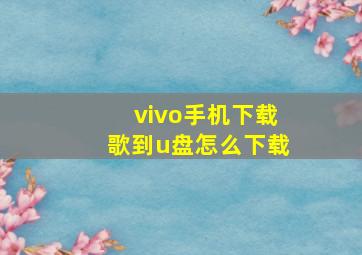 vivo手机下载歌到u盘怎么下载