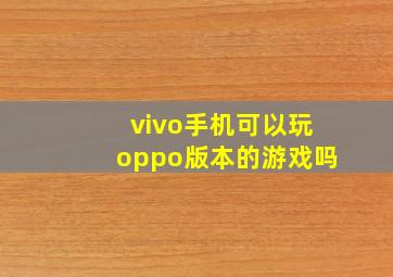 vivo手机可以玩oppo版本的游戏吗