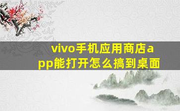 vivo手机应用商店app能打开怎么搞到桌面